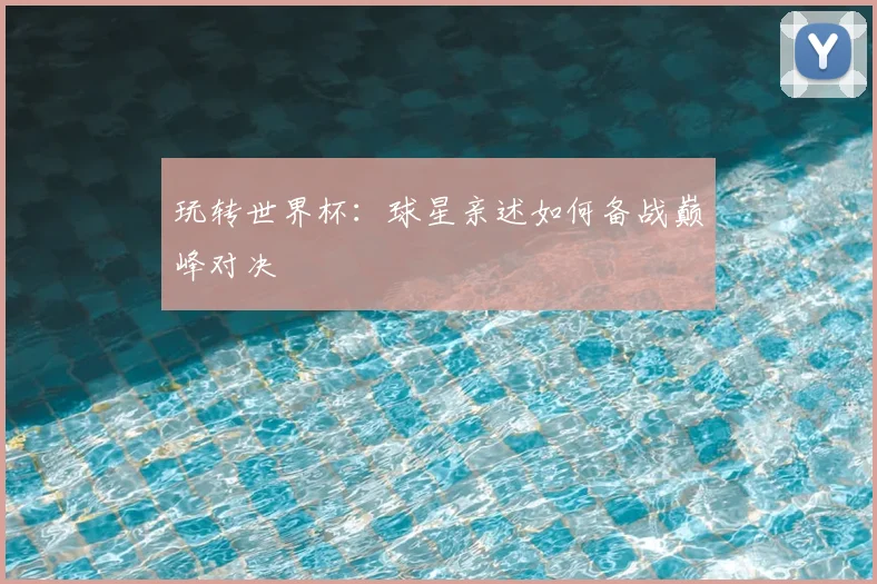 玩转世界杯：球星亲述如何备战巅峰对决
