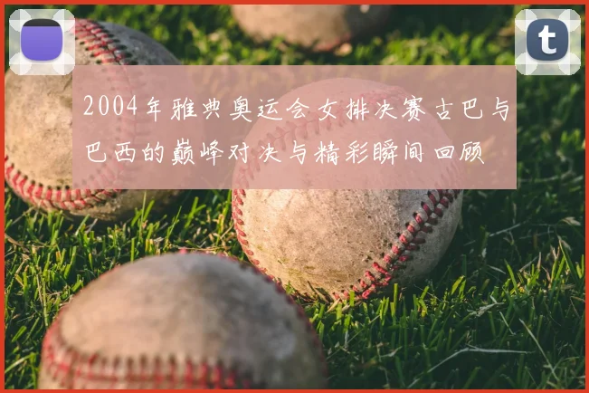 2004年雅典奥运会女排决赛古巴与巴西的巅峰对决与精彩瞬间回顾