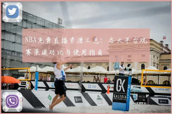 NBA免费直播资源汇总：各大平台观赛渠道对比与使用指南