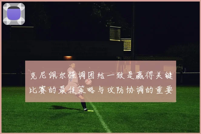 克尼佩尔强调团结一致是赢得关键比赛的最佳策略与攻防协调的重要性