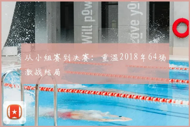 从小组赛到决赛：重温2018年64场激战结局