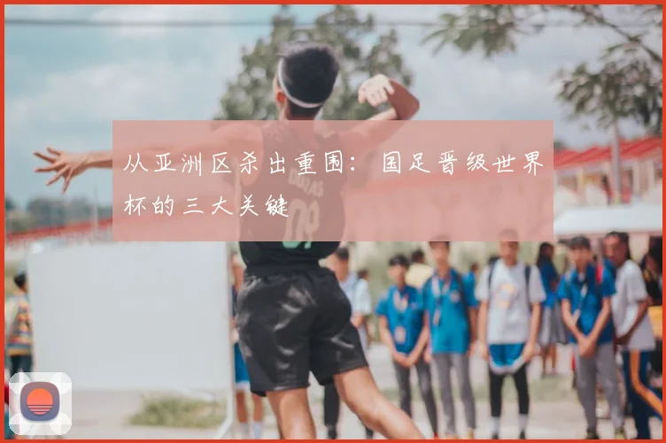 从亚洲区杀出重围：国足晋级世界杯的三大关键