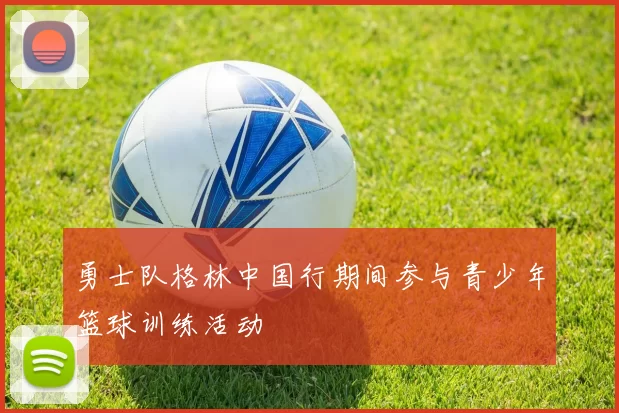 勇士队格林中国行期间参与青少年篮球训练活动