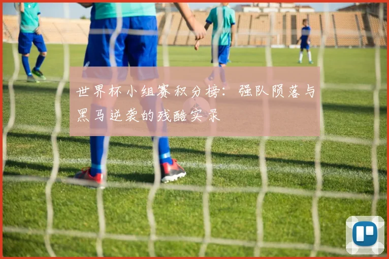 世界杯小组赛积分榜:强队陨落与黑马逆袭的残酷实录