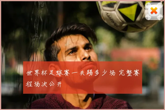 世界杯足球赛一共踢多少场 完整赛程场次公开