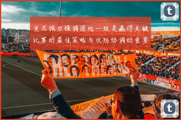 克尼佩尔强调团结一致是赢得关键比赛的最佳策略与攻防协调的重要性