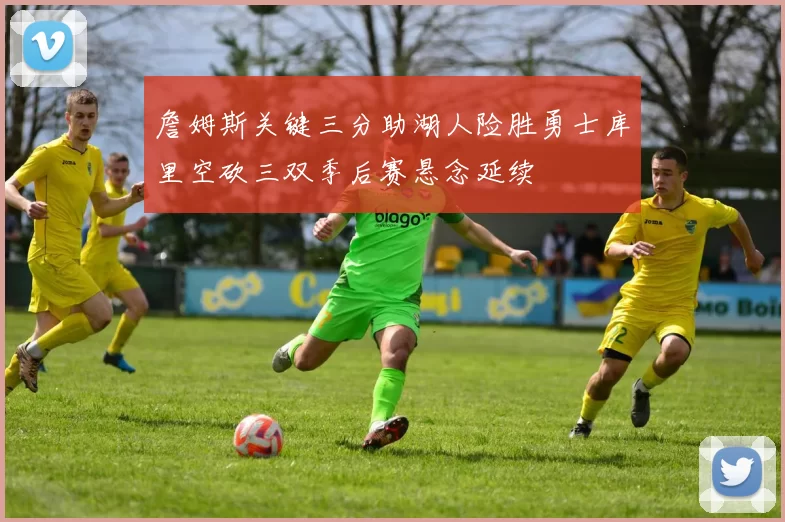 詹姆斯关键三分助湖人险胜勇士库里空砍三双季后赛悬念延续