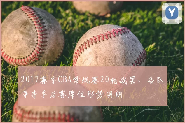 2017赛季CBA常规赛20轮战罢，各队争夺季后赛席位形势明朗