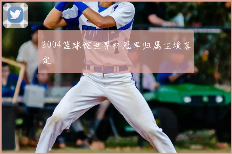 2004篮球馆世界杯冠军归属尘埃落定