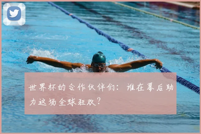 世界杯的合作伙伴们：谁在幕后助力这场全球狂欢？