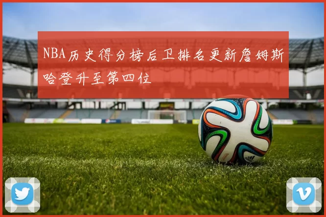 NBA历史得分榜后卫排名更新詹姆斯哈登升至第四位