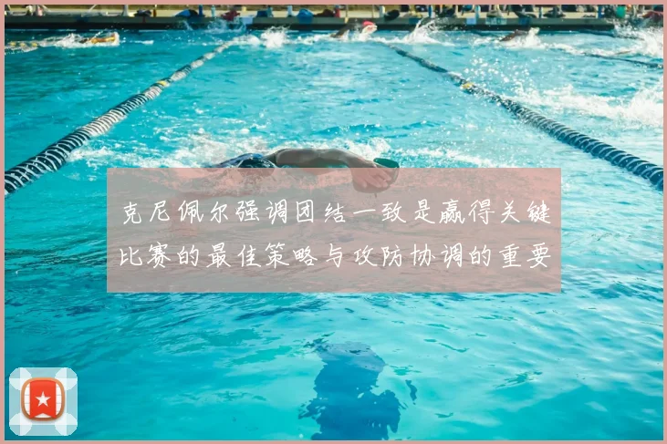 克尼佩尔强调团结一致是赢得关键比赛的最佳策略与攻防协调的重要性