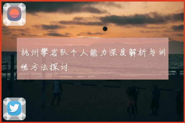 杭州攀岩队个人能力深度解析与训练方法探讨
