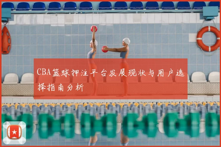 CBA篮球押注平台发展现状与用户选择指南分析