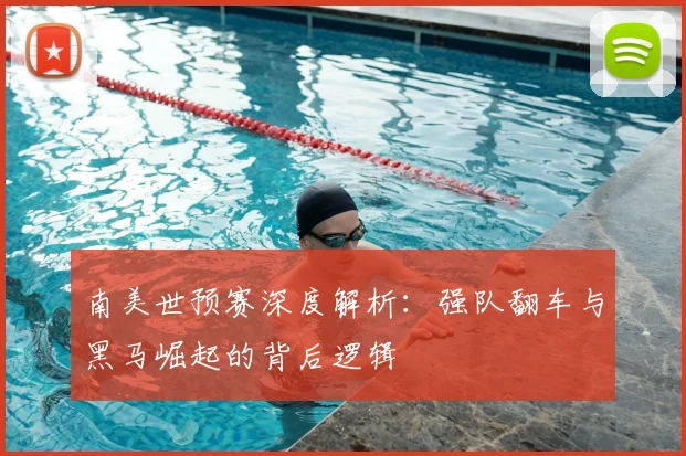 南美世预赛深度解析：强队翻车与黑马崛起的背后逻辑