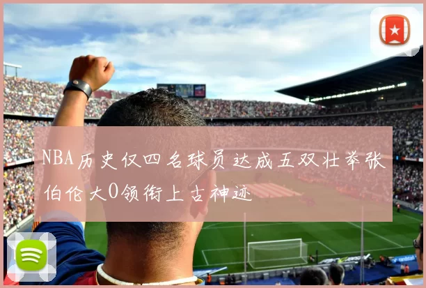 NBA历史仅四名球员达成五双壮举张伯伦大O领衔上古神迹