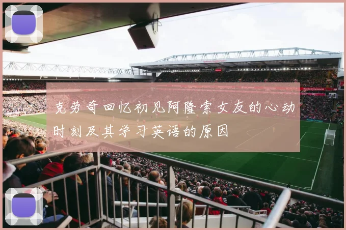 克劳奇回忆初见阿隆索女友的心动时刻及其学习英语的原因
