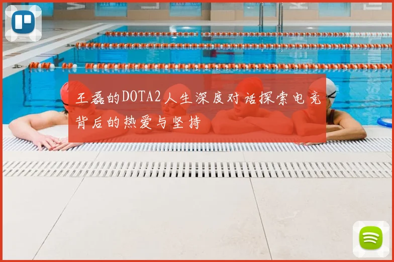 王磊的DOTA2人生深度对话探索电竞背后的热爱与坚持