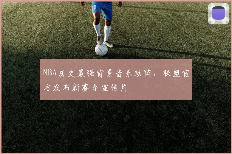 NBA历史最强背景音乐助阵，联盟官方发布新赛季宣传片