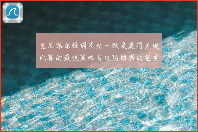 克尼佩尔强调团结一致是赢得关键比赛的最佳策略与攻防协调的重要性