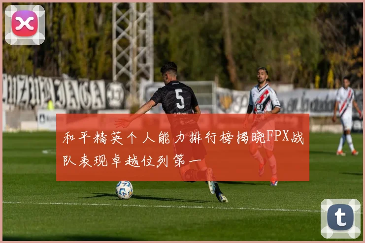 和平精英个人能力排行榜揭晓FPX战队表现卓越位列第一