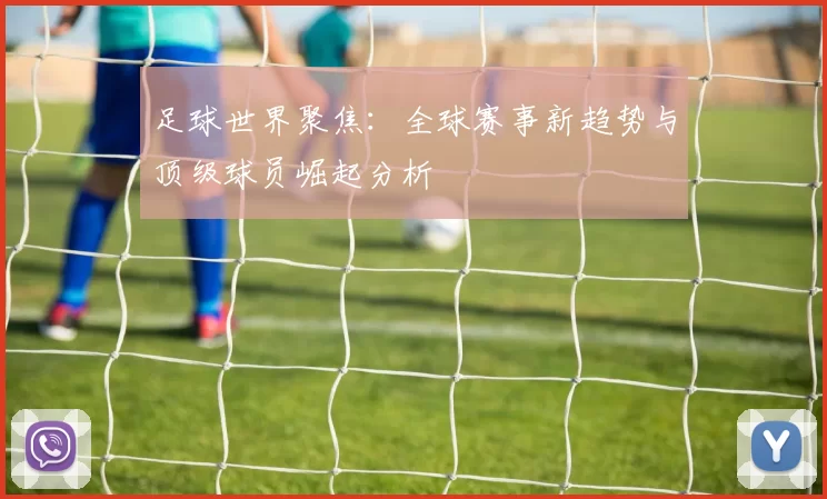 足球世界聚焦：全球赛事新趋势与顶级球员崛起分析