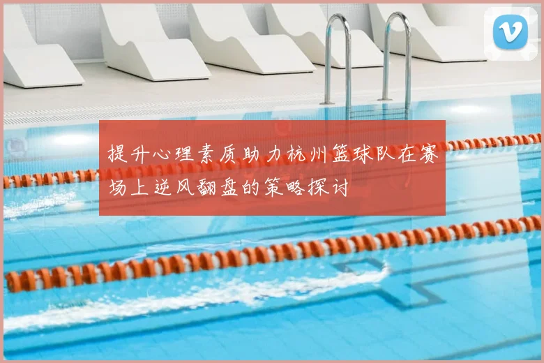 提升心理素质助力杭州篮球队在赛场上逆风翻盘的策略探讨