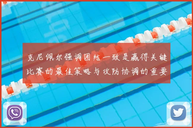克尼佩尔强调团结一致是赢得关键比赛的最佳策略与攻防协调的重要性