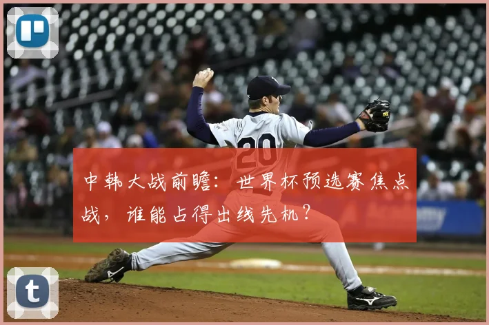 中韩大战前瞻：世界杯预选赛焦点战，谁能占得出线先机？