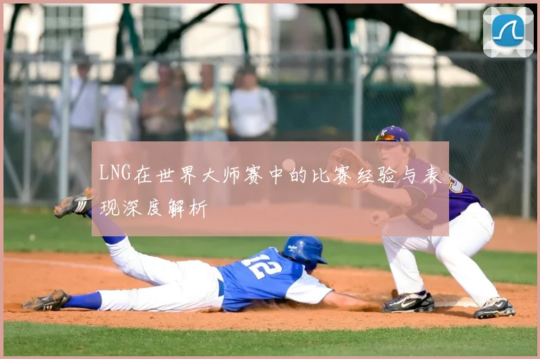 LNG在世界大师赛中的比赛经验与表现深度解析