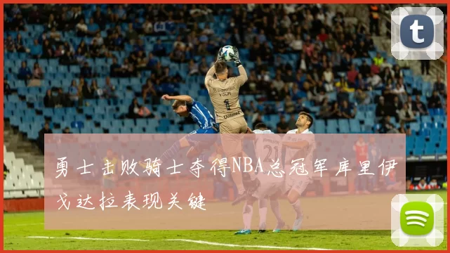 勇士击败骑士夺得NBA总冠军库里伊戈达拉表现关键