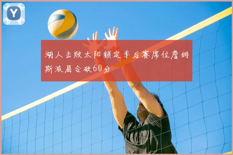 湖人击败太阳锁定季后赛席位詹姆斯浓眉合砍60分