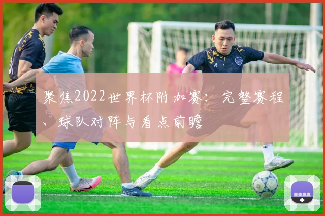 聚焦2022世界杯附加赛：完整赛程、球队对阵与看点前瞻