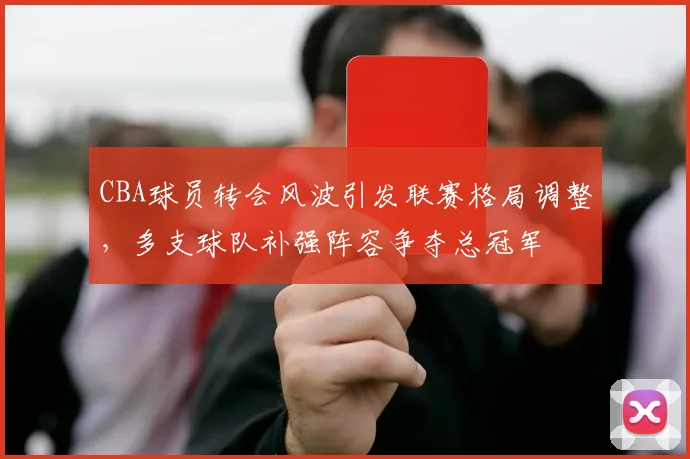 CBA球员转会风波引发联赛格局调整，多支球队补强阵容争夺总冠军