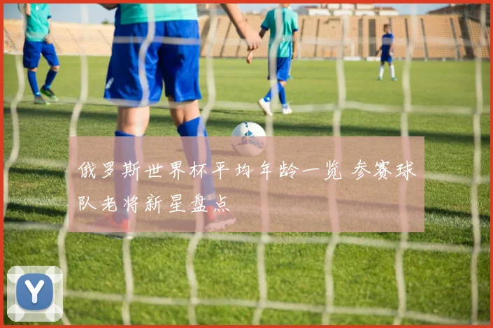俄罗斯世界杯平均年龄一览 参赛球队老将新星盘点