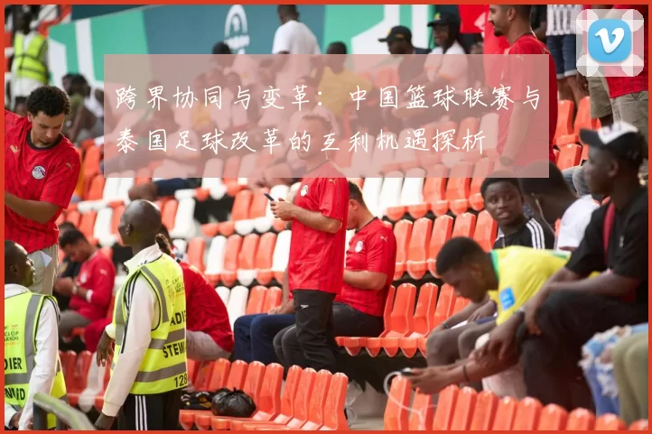 跨界协同与变革：中国篮球联赛与泰国足球改革的互利机遇探析