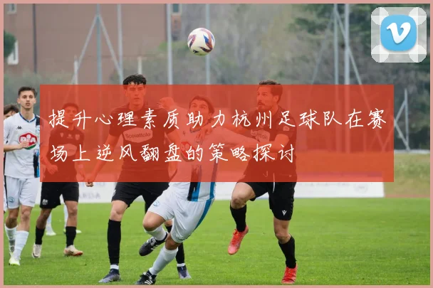 提升心理素质助力杭州足球队在赛场上逆风翻盘的策略探讨