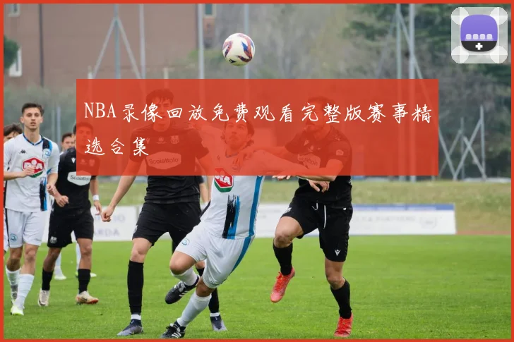 NBA录像回放免费观看完整版赛事精选合集