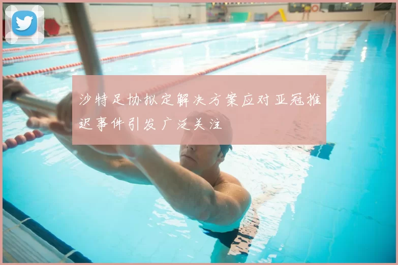 沙特足协拟定解决方案应对亚冠推迟事件引发广泛关注