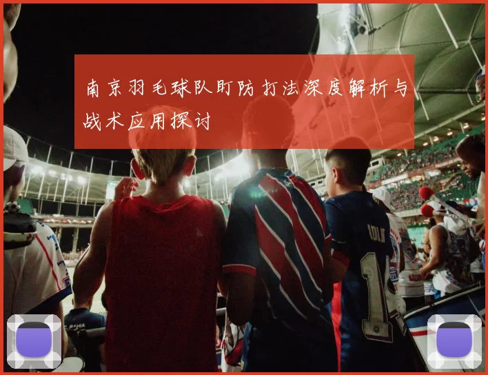 南京羽毛球队盯防打法深度解析与战术应用探讨