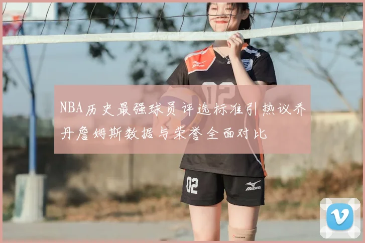 NBA历史最强球员评选标准引热议乔丹詹姆斯数据与荣誉全面对比