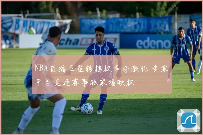 NBA直播卫星转播权争夺激化 多家平台竞逐赛事独家播映权