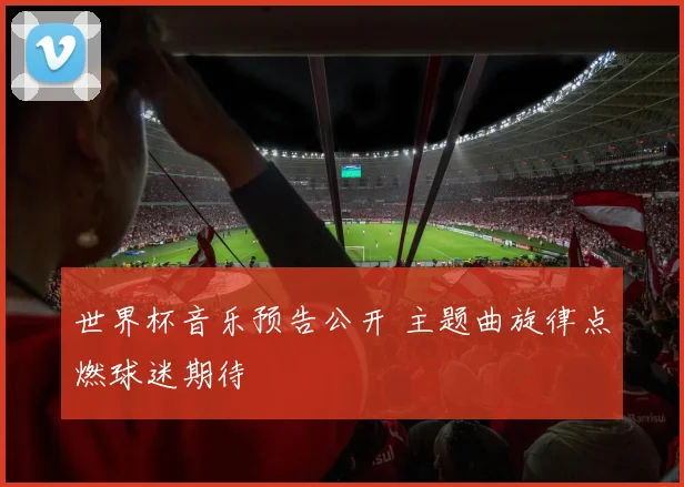 世界杯音乐预告公开 主题曲旋律点燃球迷期待