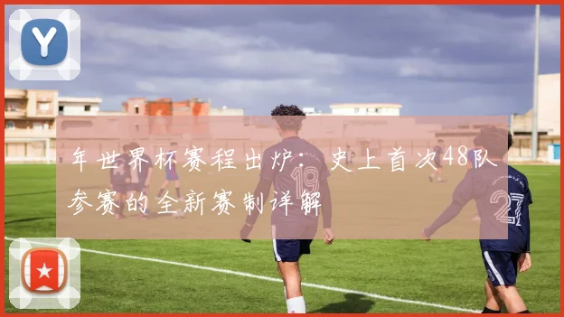 年世界杯赛程出炉：史上首次48队参赛的全新赛制详解