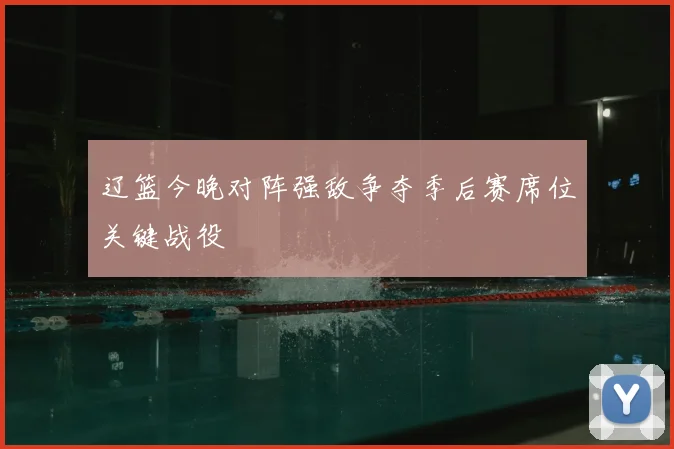 辽篮今晚对阵强敌争夺季后赛席位关键战役