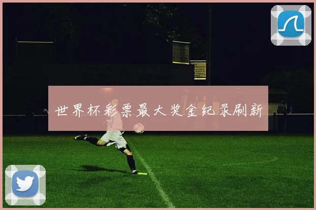 世界杯彩票最大奖金纪录刷新