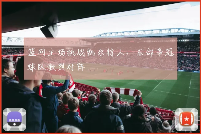 篮网主场挑战凯尔特人,东部争冠球队激烈对阵