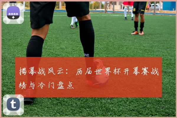 揭幕战风云：历届世界杯开幕赛战绩与冷门盘点