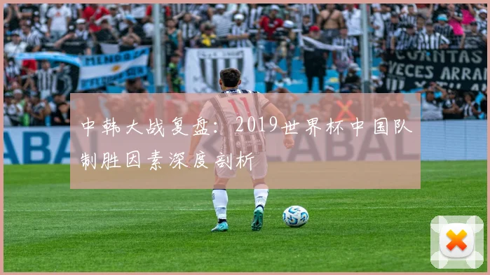 中韩大战复盘：2019世界杯中国队制胜因素深度剖析
