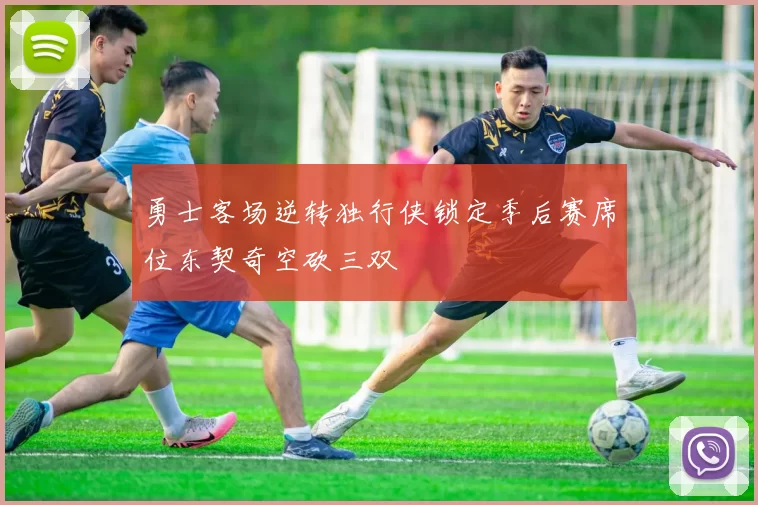 勇士客场逆转独行侠锁定季后赛席位东契奇空砍三双